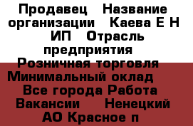 Продавец › Название организации ­ Каева Е.Н., ИП › Отрасль предприятия ­ Розничная торговля › Минимальный оклад ­ 1 - Все города Работа » Вакансии   . Ненецкий АО,Красное п.